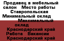 Продавец в мебельный салон › Место работы ­ Ставропольская › Минимальный оклад ­ 20 000 › Максимальный оклад ­ 35 000 - Краснодарский край Работа » Вакансии   . Краснодарский край